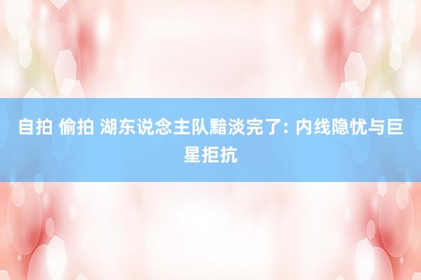 自拍 偷拍 湖东说念主队黯淡完了: 内线隐忧与巨星拒抗