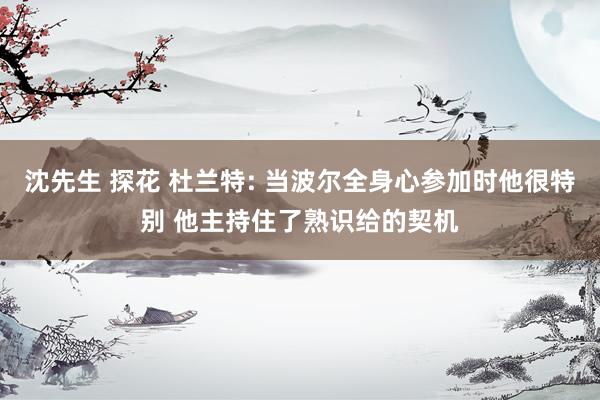 沈先生 探花 杜兰特: 当波尔全身心参加时他很特别 他主持住了熟识给的契机