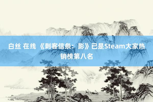白丝 在线 《刺客信条：影》已是Steam大家热销榜第八名