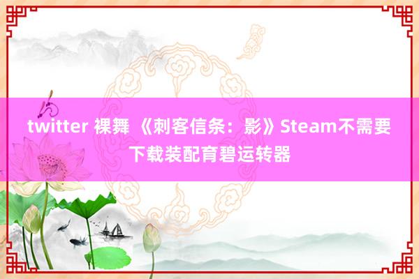 twitter 裸舞 《刺客信条：影》Steam不需要下载装配育碧运转器