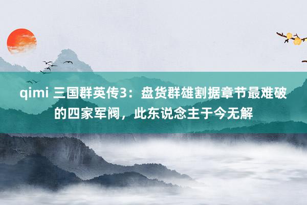 qimi 三国群英传3：盘货群雄割据章节最难破的四家军阀，此东说念主于今无解