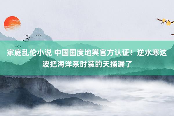 家庭乱伦小说 中国国度地舆官方认证！逆水寒这波把海洋系时装的天捅漏了