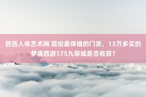 西西人体艺术网 现役最保值的门派，13万多买的梦境西游175九黎城是否收获？