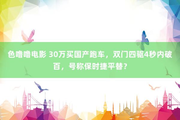 色噜噜电影 30万买国产跑车，双门四驱4秒内破百，号称保时捷平替？