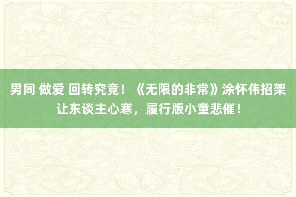 男同 做爱 回转究竟!《无限的非常》涂怀伟招架让东谈主心寒,履行版小童悲催!