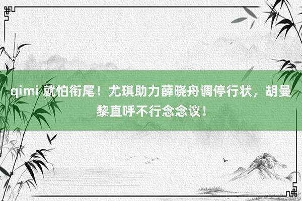 qimi 就怕衔尾！尤琪助力薛晓舟调停行状，胡曼黎直呼不行念念议！