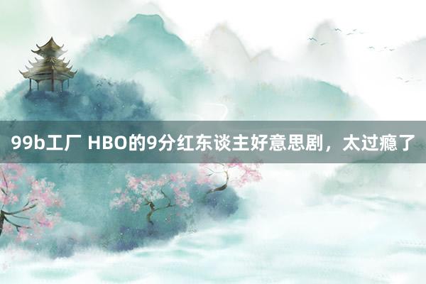 99b工厂 HBO的9分红东谈主好意思剧，太过瘾了