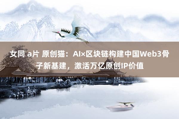 女同 a片 原创猫：AI×区块链构建中国Web3骨子新基建，激活万亿原创IP价值