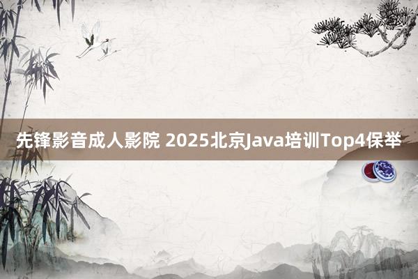 先锋影音成人影院 2025北京Java培训Top4保举