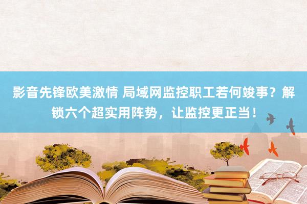 影音先锋欧美激情 局域网监控职工若何竣事？解锁六个超实用阵势，让监控更正当！