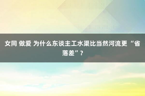 女同 做爱 为什么东谈主工水渠比当然河流更 “省落差”？