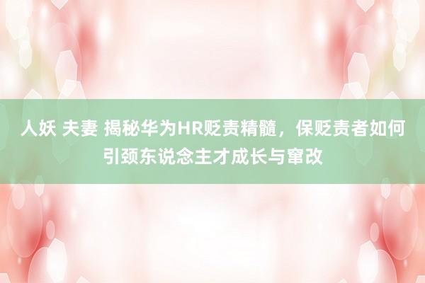 人妖 夫妻 揭秘华为HR贬责精髓，保贬责者如何引颈东说念主才成长与窜改
