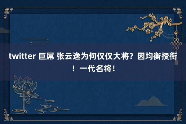 twitter 巨屌 张云逸为何仅仅大将？因均衡授衔！一代名将！