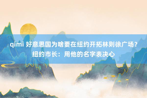 qimi 好意思国为啥要在纽约开拓林则徐广场？纽约市长：用他的名字表决心