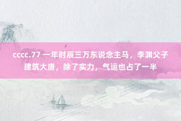 cccc.77 一年时辰三万东说念主马，李渊父子建筑大唐，除了实力，气运也占了一半