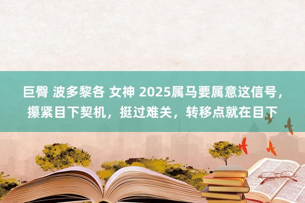 巨臀 波多黎各 女神 2025属马要属意这信号，攥紧目下契机，挺过难关，转移点就在目下