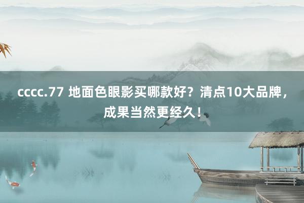 cccc.77 地面色眼影买哪款好？清点10大品牌，成果当然更经久！