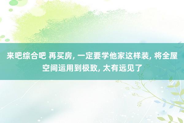 来吧综合吧 再买房， 一定要学他家这样装， 将全屋空间运用到极致， 太有远见了
