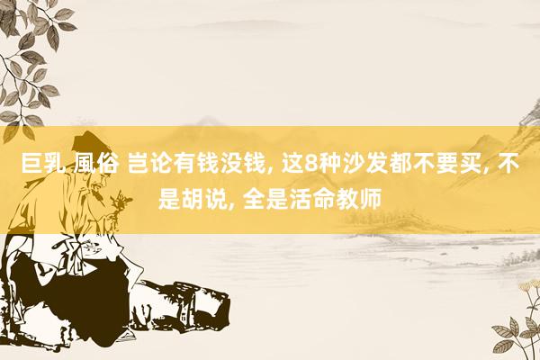 巨乳 風俗 岂论有钱没钱， 这8种沙发都不要买， 不是胡说， 全是活命教师