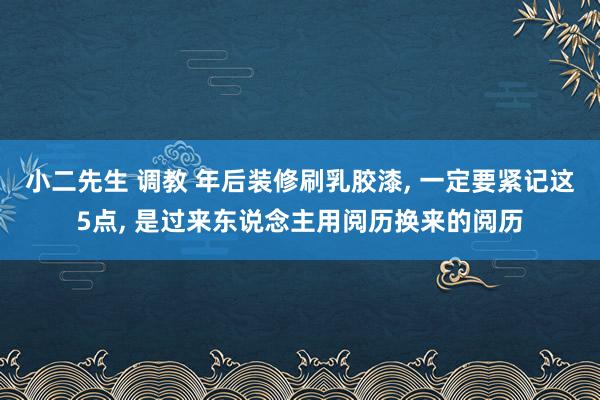 小二先生 调教 年后装修刷乳胶漆， 一定要紧记这5点， 是过来东说念主用阅历换来的阅历