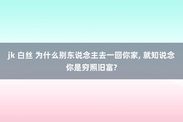 jk 白丝 为什么别东说念主去一回你家， 就知说念你是穷照旧富?