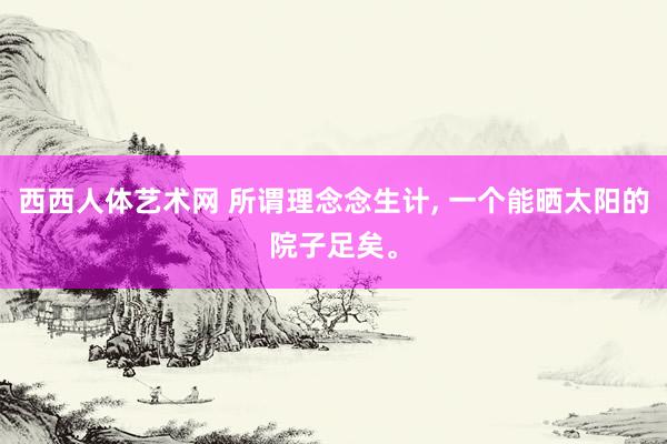 西西人体艺术网 所谓理念念生计， 一个能晒太阳的院子足矣。