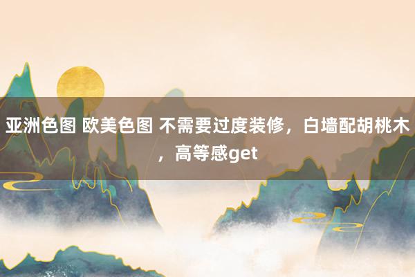 亚洲色图 欧美色图 不需要过度装修，白墙配胡桃木，高等感get