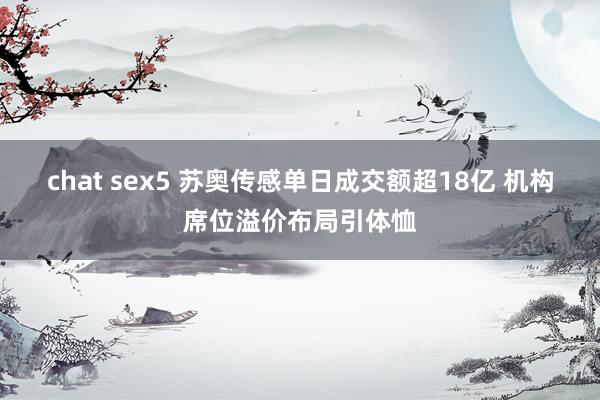 chat sex5 苏奥传感单日成交额超18亿 机构席位溢价布局引体恤