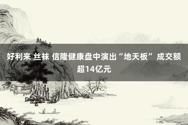 好利来 丝袜 信隆健康盘中演出“地天板” 成交额超14亿元