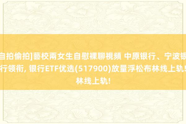 自拍偷拍]藝校兩女生自慰裸聊視頻 中原银行、宁波银行领衔， 银行ETF优选(517900)放量浮松布林线上轨!