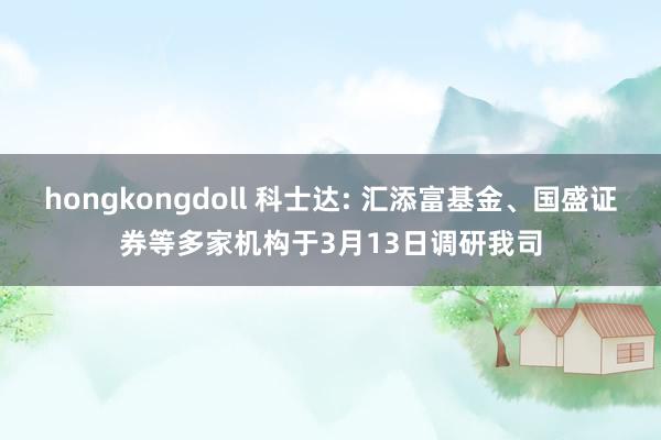 hongkongdoll 科士达: 汇添富基金、国盛证券等多家机构于3月13日调研我司